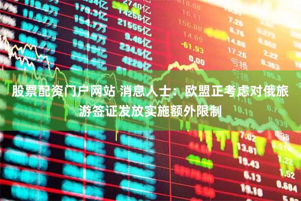 股票配资门户网站 消息人士：欧盟正考虑对俄旅游签证发放实施额外限制
