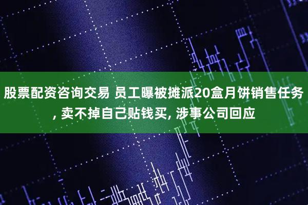 股票配资咨询交易 员工曝被摊派20盒月饼销售任务, 卖不掉自己贴钱买, 涉事公司回应