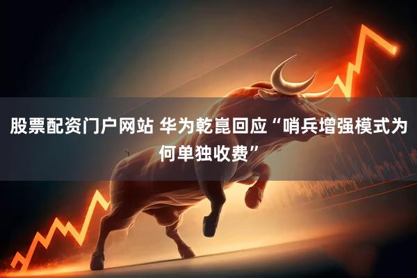 股票配资门户网站 华为乾崑回应“哨兵增强模式为何单独收费”
