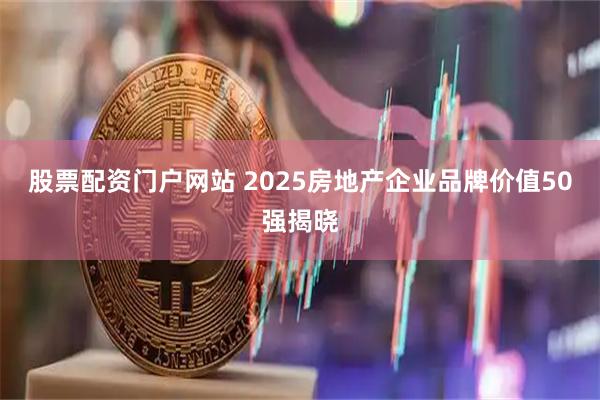 股票配资门户网站 2025房地产企业品牌价值50强揭晓