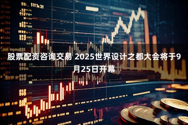 股票配资咨询交易 2025世界设计之都大会将于9月25日开幕