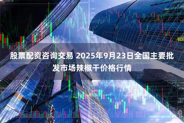 股票配资咨询交易 2025年9月23日全国主要批发市场辣椒干价格行情