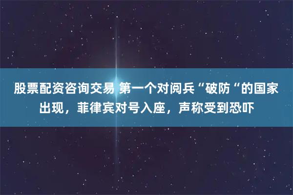 股票配资咨询交易 第一个对阅兵“破防“的国家出现，菲律宾对号入座，声称受到恐吓