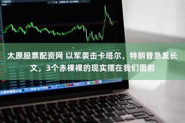 太原股票配资网 以军袭击卡塔尔，特朗普急发长文，3个赤裸裸的现实摆在我们面前