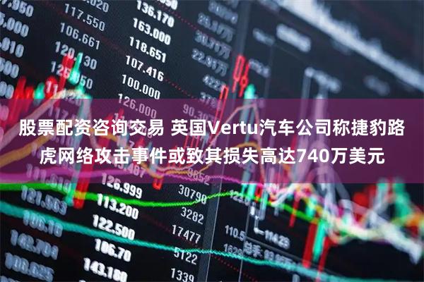 股票配资咨询交易 英国Vertu汽车公司称捷豹路虎网络攻击事件或致其损失高达740万美元