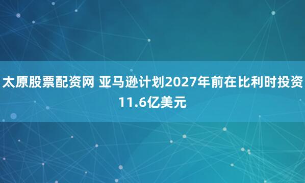 太原股票配资网 亚马逊计划2027年前在比利时投资11.6亿美元
