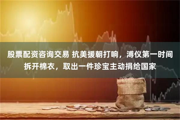 股票配资咨询交易 抗美援朝打响，溥仪第一时间拆开棉衣，取出一件珍宝主动捐给国家