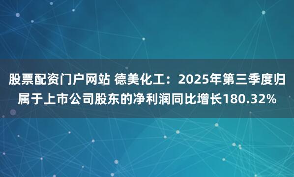 股票配资门户网站 德美化工:2025年第三季度归属于上市公司股东的净利润同比增长180.32%
