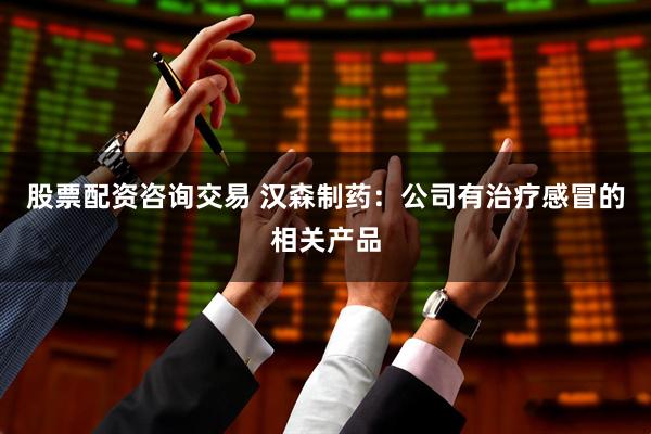 股票配资咨询交易 汉森制药：公司有治疗感冒的相关产品