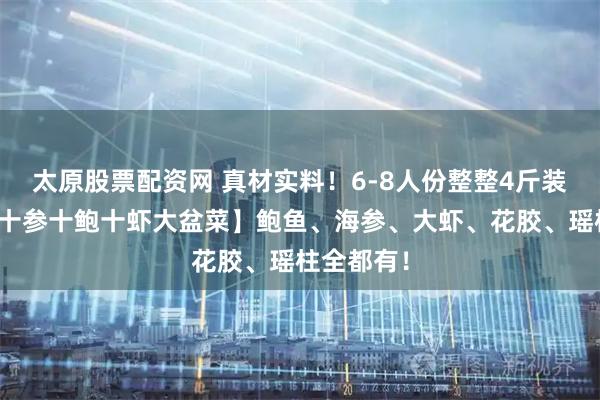 太原股票配资网 真材实料！6-8人份整整4斤装【佛跳墙十参十鲍十虾大盆菜】鲍鱼、海参、大虾、花胶、瑶柱全都有！