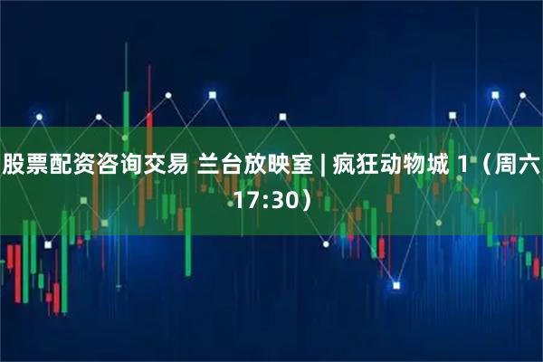股票配资咨询交易 兰台放映室 | 疯狂动物城 1（周六17:30）