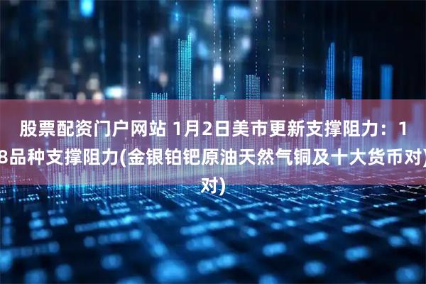 股票配资门户网站 1月2日美市更新支撑阻力：18品种支撑阻力(金银铂钯原油天然气铜及十大货币对)