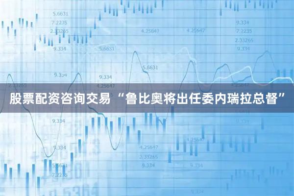 股票配资咨询交易 “鲁比奥将出任委内瑞拉总督”