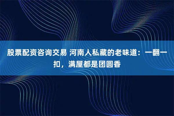 股票配资咨询交易 河南人私藏的老味道:一翻一扣,满屋都是团圆香