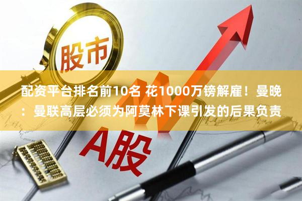 配资平台排名前10名 花1000万镑解雇！曼晚：曼联高层必须为阿莫林下课引发的后果负责