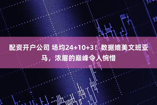 配资开户公司 场均24+10+3！数据媲美文班亚马，浓眉的巅峰令人惋惜