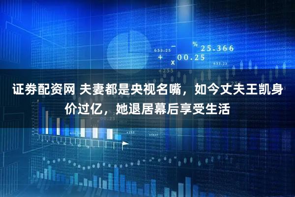 证劵配资网 夫妻都是央视名嘴，如今丈夫王凯身价过亿，她退居幕后享受生活