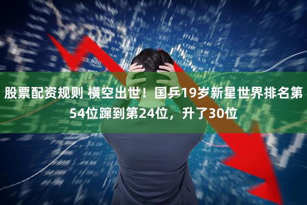 股票配资规则 横空出世！国乒19岁新星世界排名第54位蹿到第24位，升了30位
