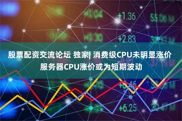 股票配资交流论坛 独家| 消费级CPU未明显涨价 服务器CPU涨价或为短期波动