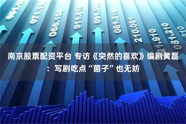 南京股票配资平台 专访《突然的喜欢》编剧黄磊：写剧吃点“菌子”也无妨