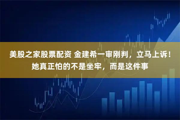 美股之家股票配资 金建希一审刚判，立马上诉！她真正怕的不是坐牢，而是这件事
