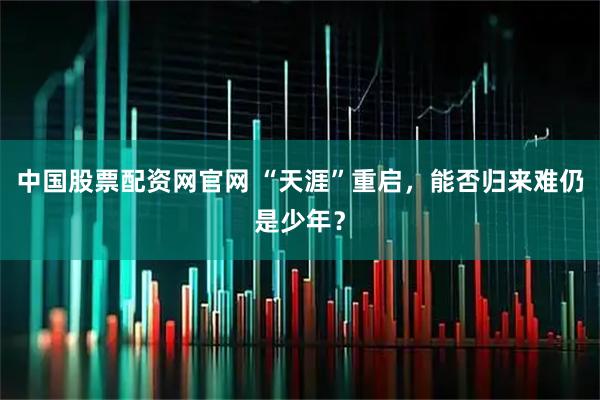 中国股票配资网官网 “天涯”重启，能否归来难仍是少年？
