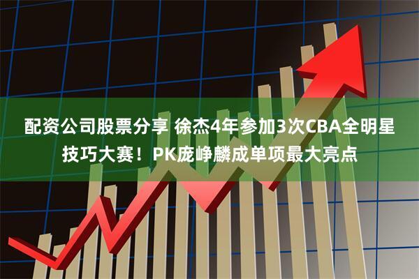 配资公司股票分享 徐杰4年参加3次CBA全明星技巧大赛！PK庞峥麟成单项最大亮点