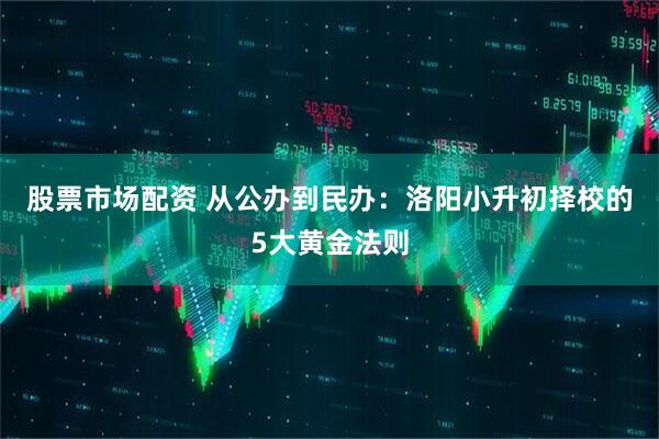 股票市场配资 从公办到民办：洛阳小升初择校的5大黄金法则
