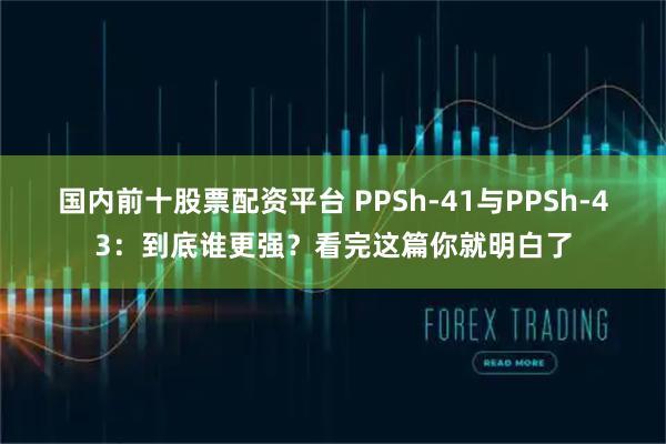 国内前十股票配资平台 PPSh-41与PPSh-43：到底谁更强？看完这篇你就明白了
