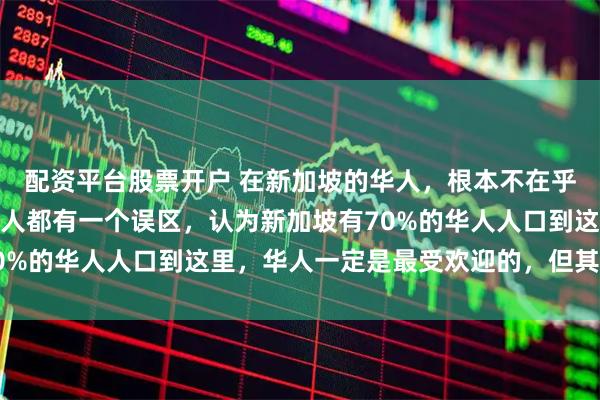 配资平台股票开户 在新加坡的华人，根本不在乎中国到底好不好，很多人都有一个误区，认为新加坡有70%的华人人口到这里，华人一定是最受欢迎的，但其实相反