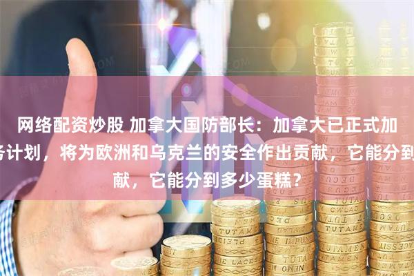 网络配资炒股 加拿大国防部长：加拿大已正式加入欧盟防务计划，将为欧洲和乌克兰的安全作出贡献，它能分到多少蛋糕？