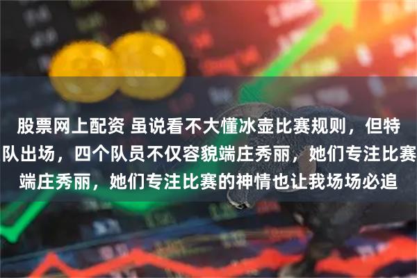 股票网上配资 虽说看不大懂冰壶比赛规则，但特别喜欢看中国女子冰壶队出场，四个队员不仅容貌端庄秀丽，她们专注比赛的神情也让我场场必追