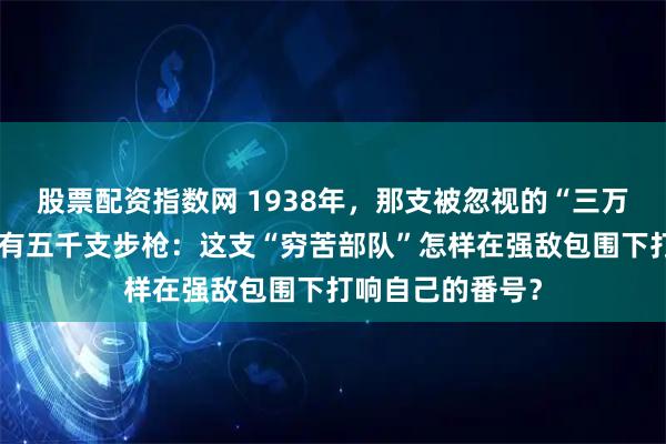 股票配资指数网 1938年，那支被忽视的“三万兵力”，编制仅有五千支步枪：这支“穷苦部队”怎样在强敌包围下打响自己的番号？
