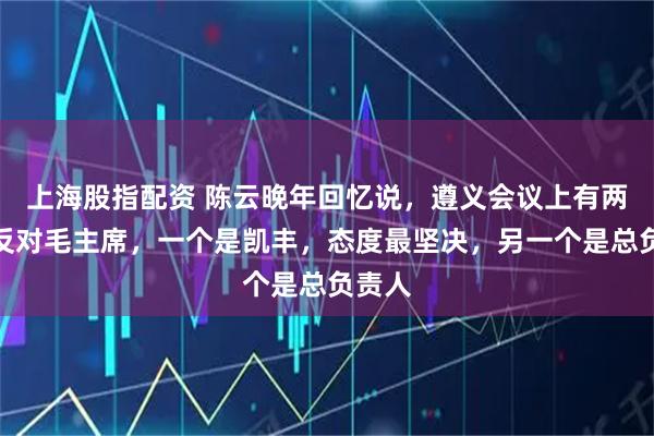 上海股指配资 陈云晚年回忆说，遵义会议上有两个人反对毛主席，一个是凯丰，态度最坚决，另一个是总负责人