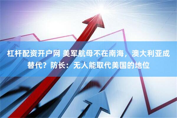 杠杆配资开户网 美军航母不在南海，澳大利亚成替代？防长：无人能取代美国的地位