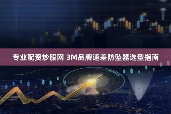 专业配资炒股网 3M品牌速差防坠器选型指南