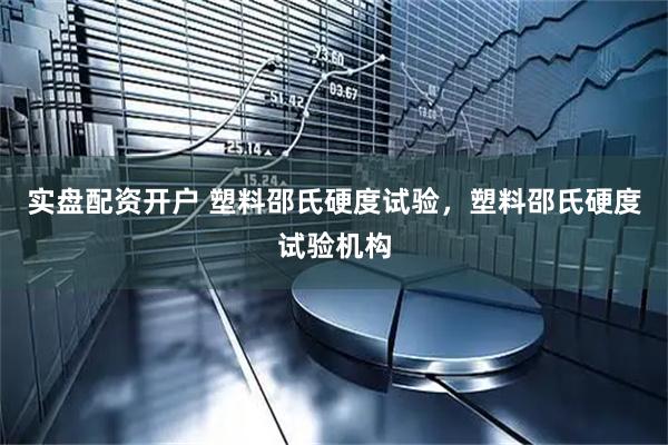 实盘配资开户 塑料邵氏硬度试验，塑料邵氏硬度试验机构