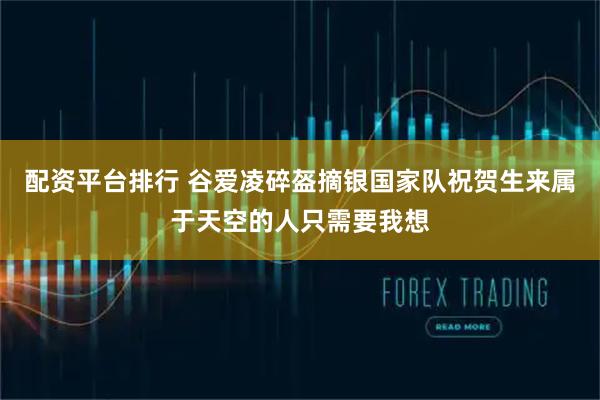 配资平台排行 谷爱凌碎盔摘银国家队祝贺生来属于天空的人只需要我想
