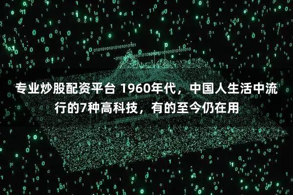 专业炒股配资平台 1960年代，中国人生活中流行的7种高科技，有的至今仍在用