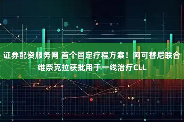 证券配资服务网 首个固定疗程方案！阿可替尼联合维奈克拉获批用于一线治疗CLL