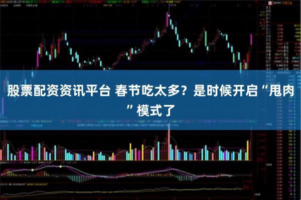 股票配资资讯平台 春节吃太多？是时候开启“甩肉”模式了