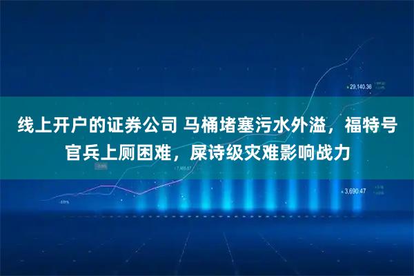 线上开户的证券公司 马桶堵塞污水外溢，福特号官兵上厕困难，屎诗级灾难影响战力