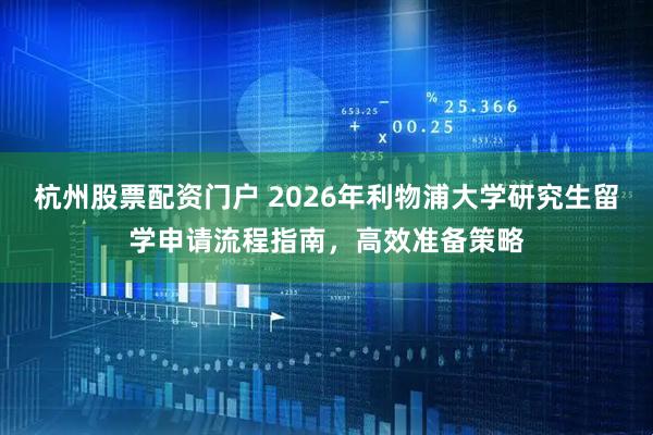 杭州股票配资门户 2026年利物浦大学研究生留学申请流程指南，高效准备策略