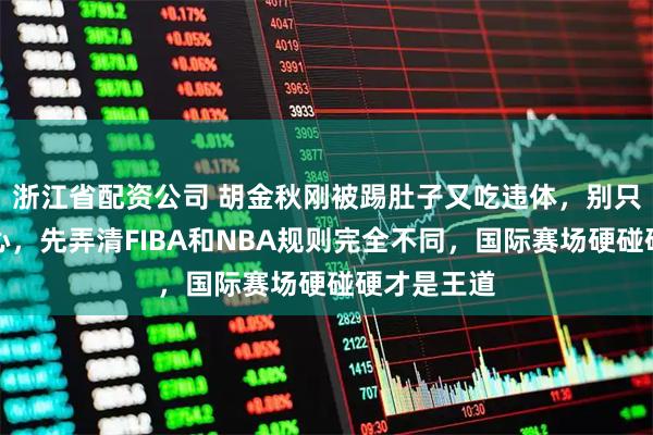 浙江省配资公司 胡金秋刚被踢肚子又吃违体，别只骂裁判黑心，先弄清FIBA和NBA规则完全不同，国际赛场硬碰硬才是王道