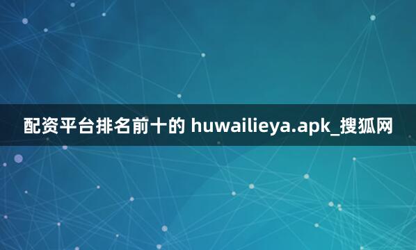 配资平台排名前十的 huwailieya.apk_搜狐网