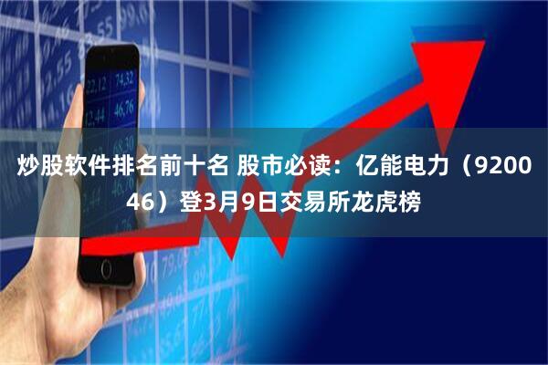 炒股软件排名前十名 股市必读:亿能电力(920046)登3月9日交易所龙虎榜