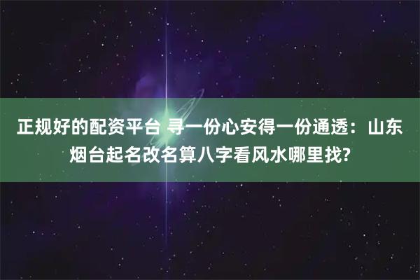 正规好的配资平台 寻一份心安得一份通透：山东烟台起名改名算八字看风水哪里找?