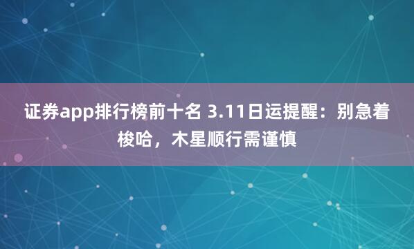 证券app排行榜前十名 3.11日运提醒:别急着梭哈,木星顺行需谨慎