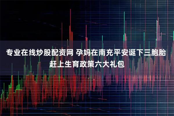 专业在线炒股配资网 孕妈在南充平安诞下三胞胎 赶上生育政策六大礼包