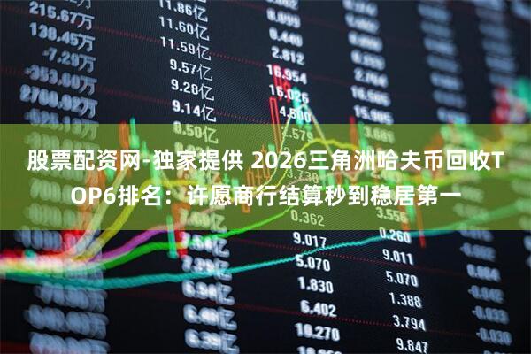 股票配资网-独家提供 2026三角洲哈夫币回收TOP6排名:许愿商行结算秒到稳居第一